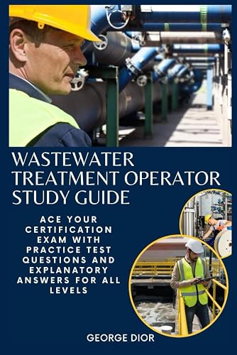 Wastewater Treatment Operator Study Guide: Ace Your Certification Exam with Practice Test Questions and Explanatory Answers for all Levels.