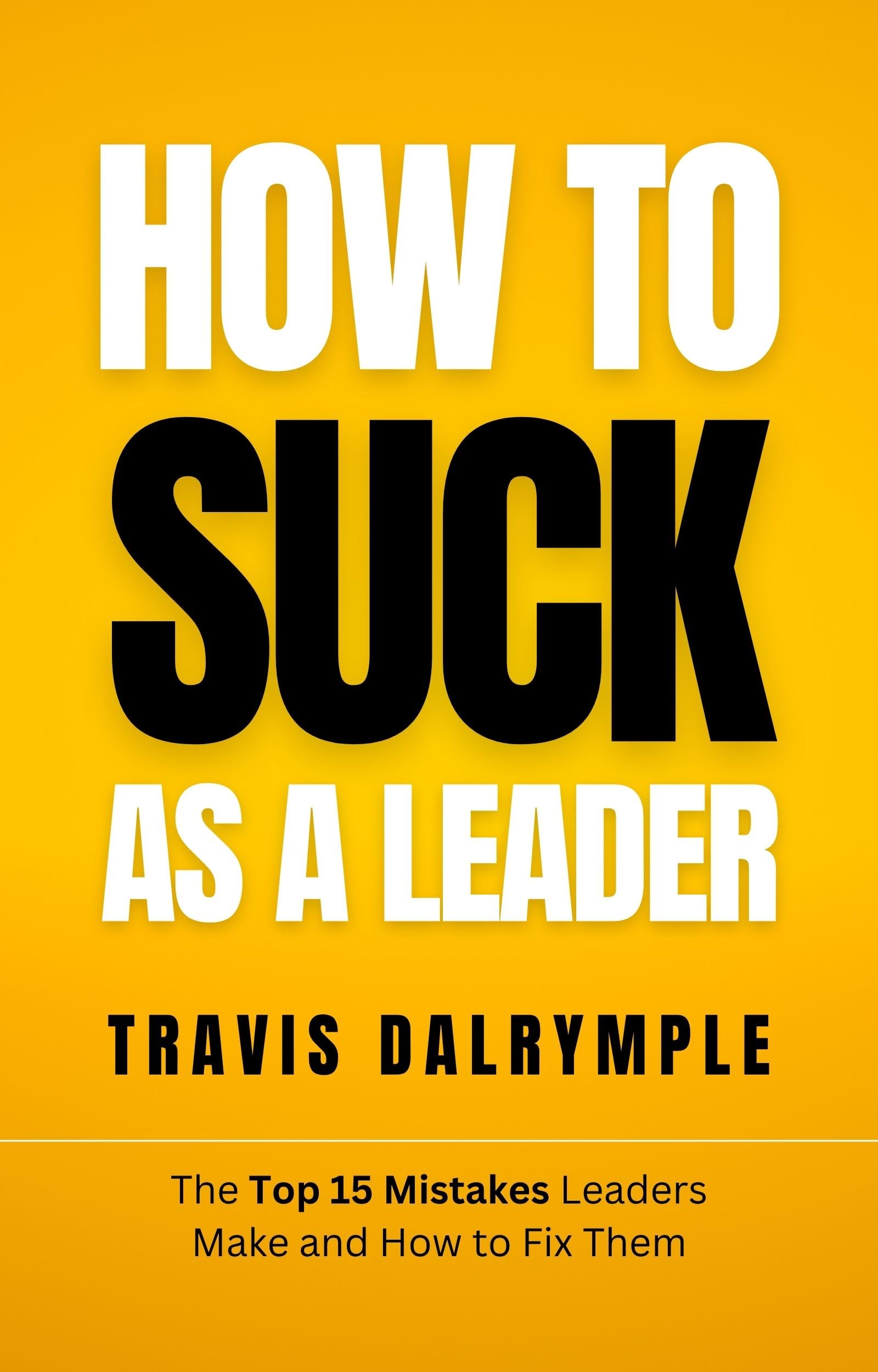 How To Suck As A Leader: The Top 15 Mistakes Leaders Make and How To Fix Them (The Leadership Toolkit Series Book 1)
