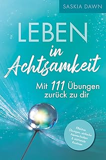 Leben in Achtsamkeit - Mit 111 Übungen zurück zu dir: Effektive Übungen, einfache Atemtechniken, stärkende Routinen – Mit kraftvollen Momenten voller Achtsamkeit ... für dich und deinen Alltag (German Edition)
