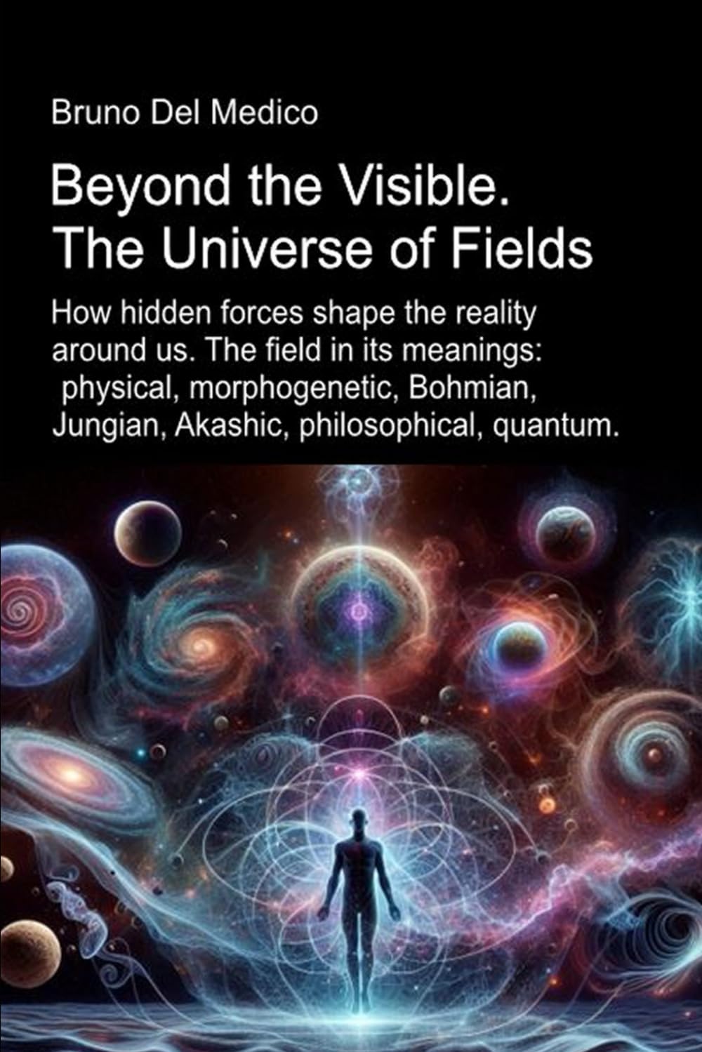 Beyond the Visible. The Universe of Fields.: How hidden forces shape the reality around us. The field in its meanings: physical, morphogenetic, ... Texts by Bruno Del Medico in English. (ING))