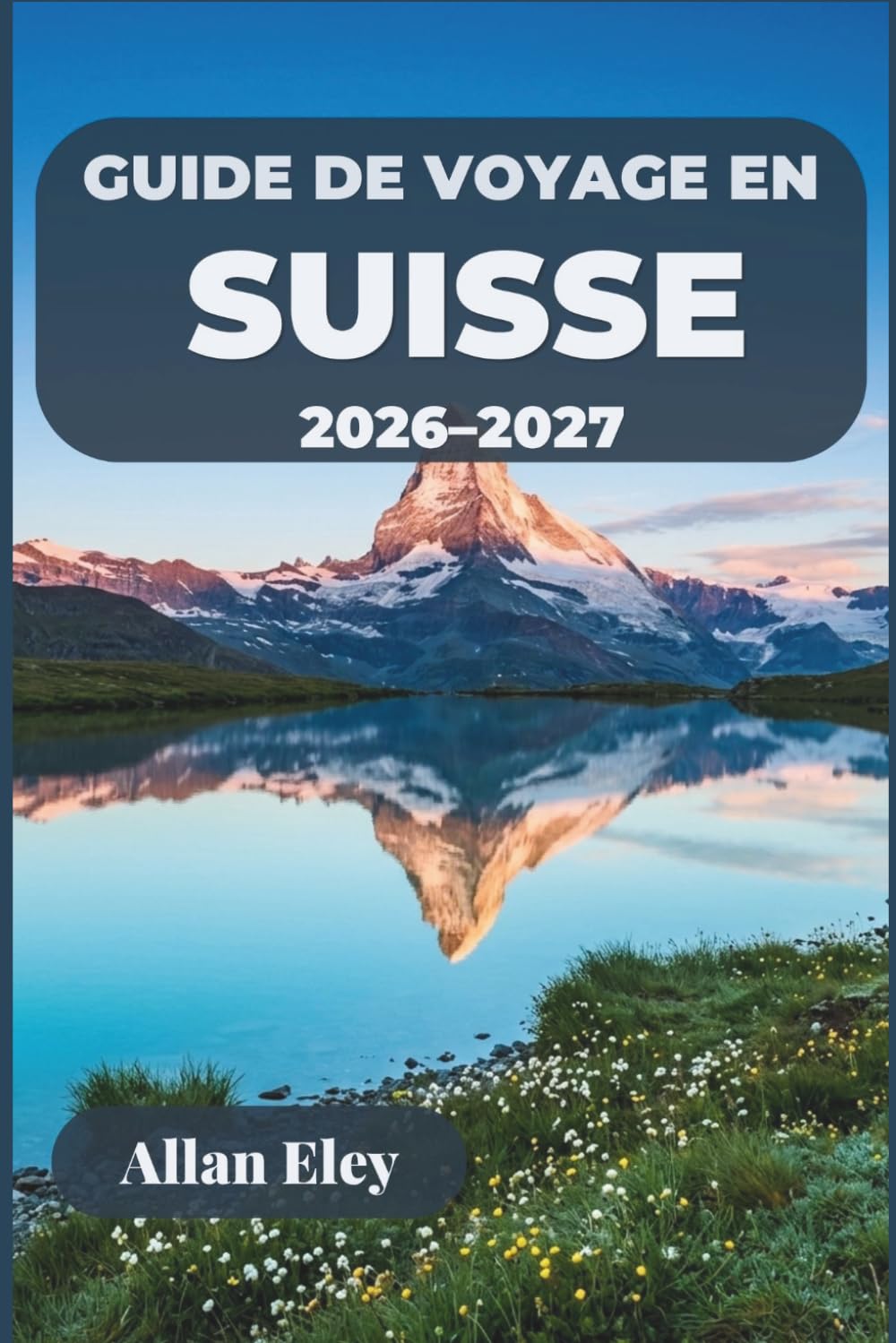 Guide de voyage en Suisse 2026–2027: Votre escapade alpine avec des conseils d'initiés, des itinéraires ferroviaires panoramiques, des villes au bord ... et des excursions d'une journée en montagne