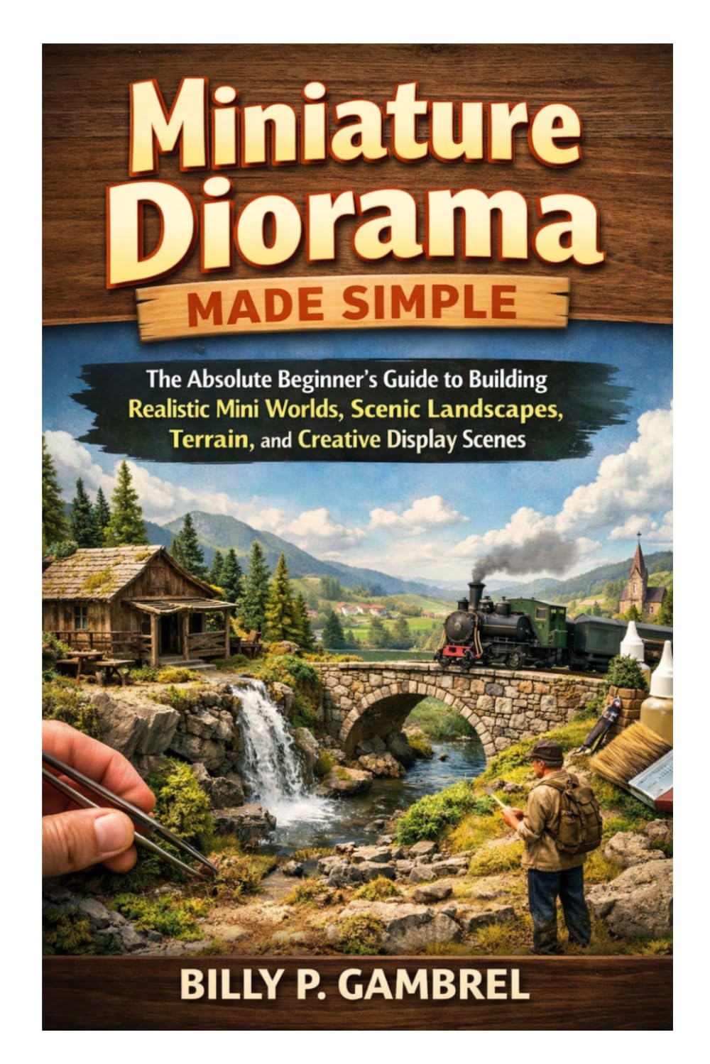 Miniature Diorama Made Simple: The Absolute Beginner’s Guide to Building Realistic Mini Worlds, Scenic Landscapes, Terrain, and Creative Display Scenes