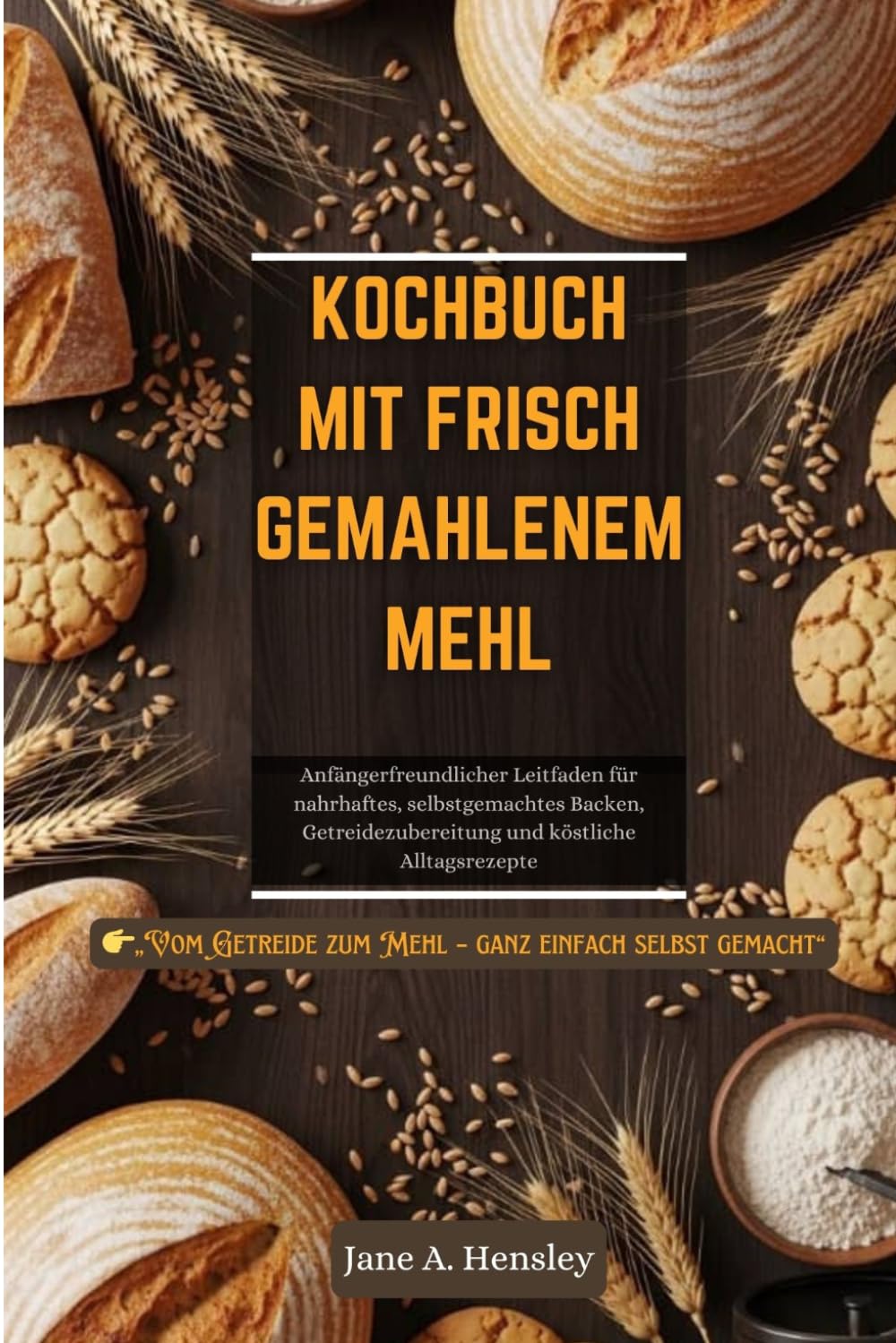 KOCHBUCH MIT FRISCH GEMAHLENEM MEHL: Anfängerfreundlicher Leitfaden für nahrhaftes, selbstgemachtes Backen, Getreidezubereitung und köstliche Alltagsrezepte