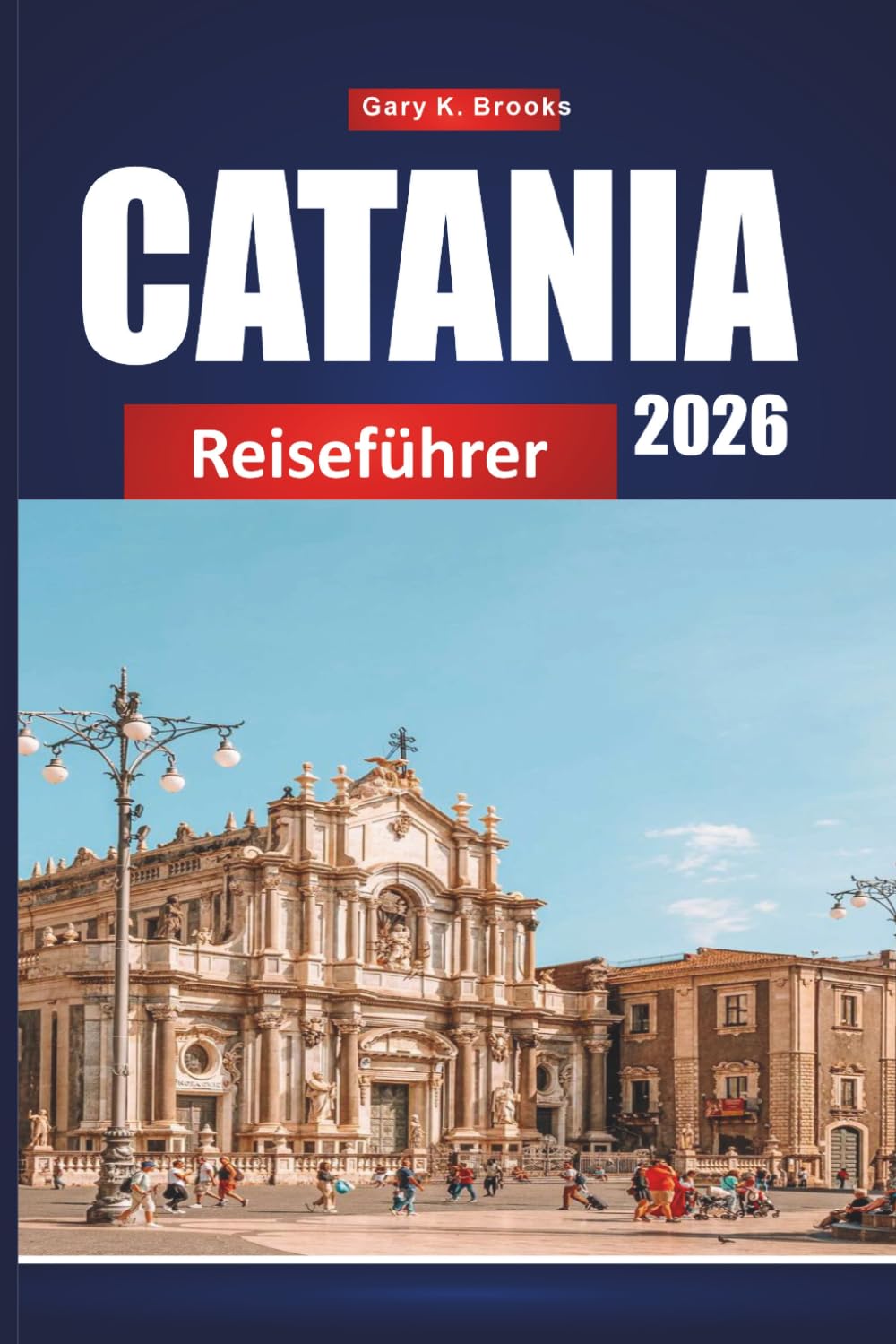 CATANIA REISEFÜHRER 2026: Entdecken Sie Siziliens verborgene Schätze, lokale Küche, Geschichte und Insider-Tipps für ein unvergessliches italienisches Abenteuer