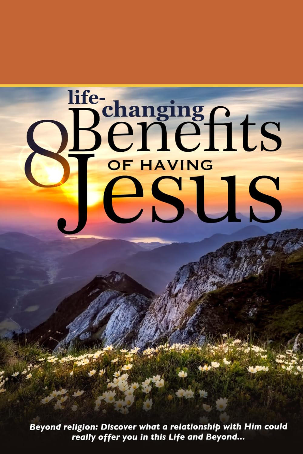 8 Life-changing Benefits of Having Jesus: Beyond religion: Discover what a relationship with Him could really offer you in this Life and Beyond