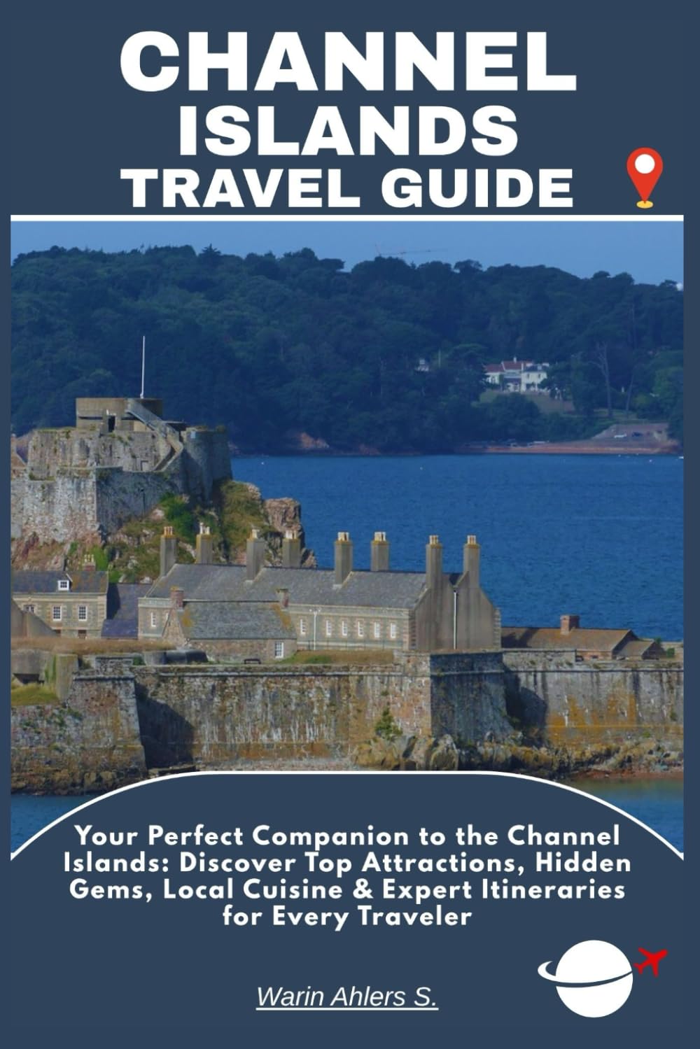 CHANNEL ISLANDS TRAVEL GUIDE: Your Perfect Companion to the Channel Islands: Discover Top Attractions, Hidden Gems, Local Cuisine & Expert Itineraries for Every Traveler