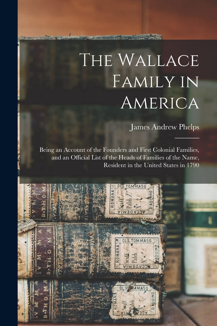 The Wallace Family in America: Being an Account of the Founders and First Colonial Families, and an Official List of the Heads of Families of the Name, Resident in the United States in 1790