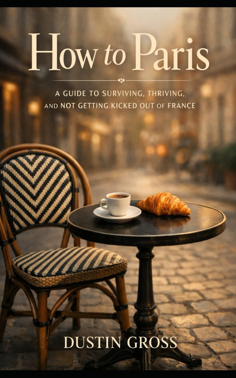 How to Paris: A Guide to Surviving, Thriving, and Not Getting Kicked Out of France: The No-Nonsense Guide to Parisian Life, Travel, and Avoiding Tourist Mistakes
