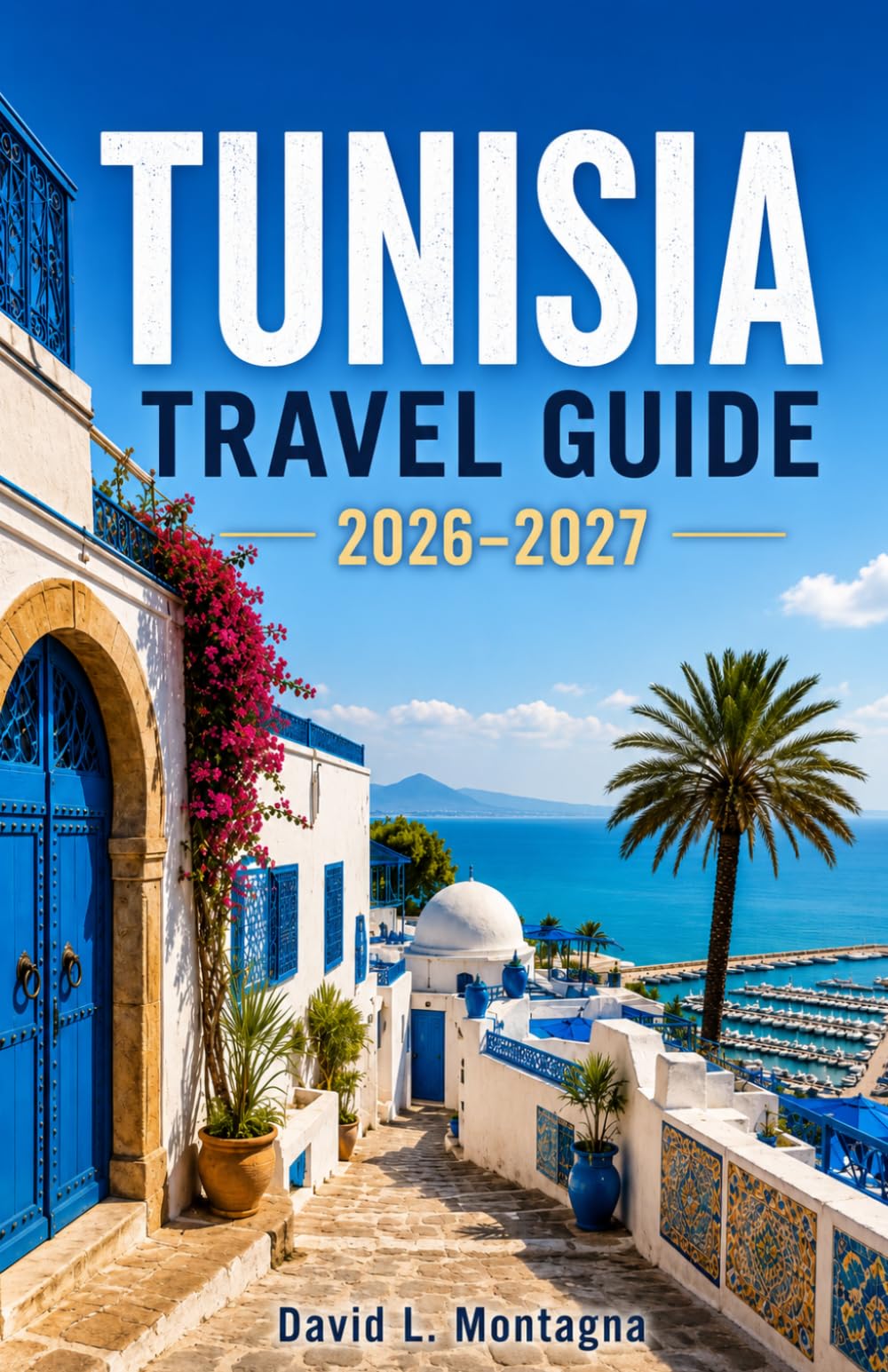 TUNISIA TRAVEL GUIDE 2026-2027: Explore Ancient Ruins, Sahara Landscapes, Coastal Cities, and Rich Culture Across a Captivating North African Land