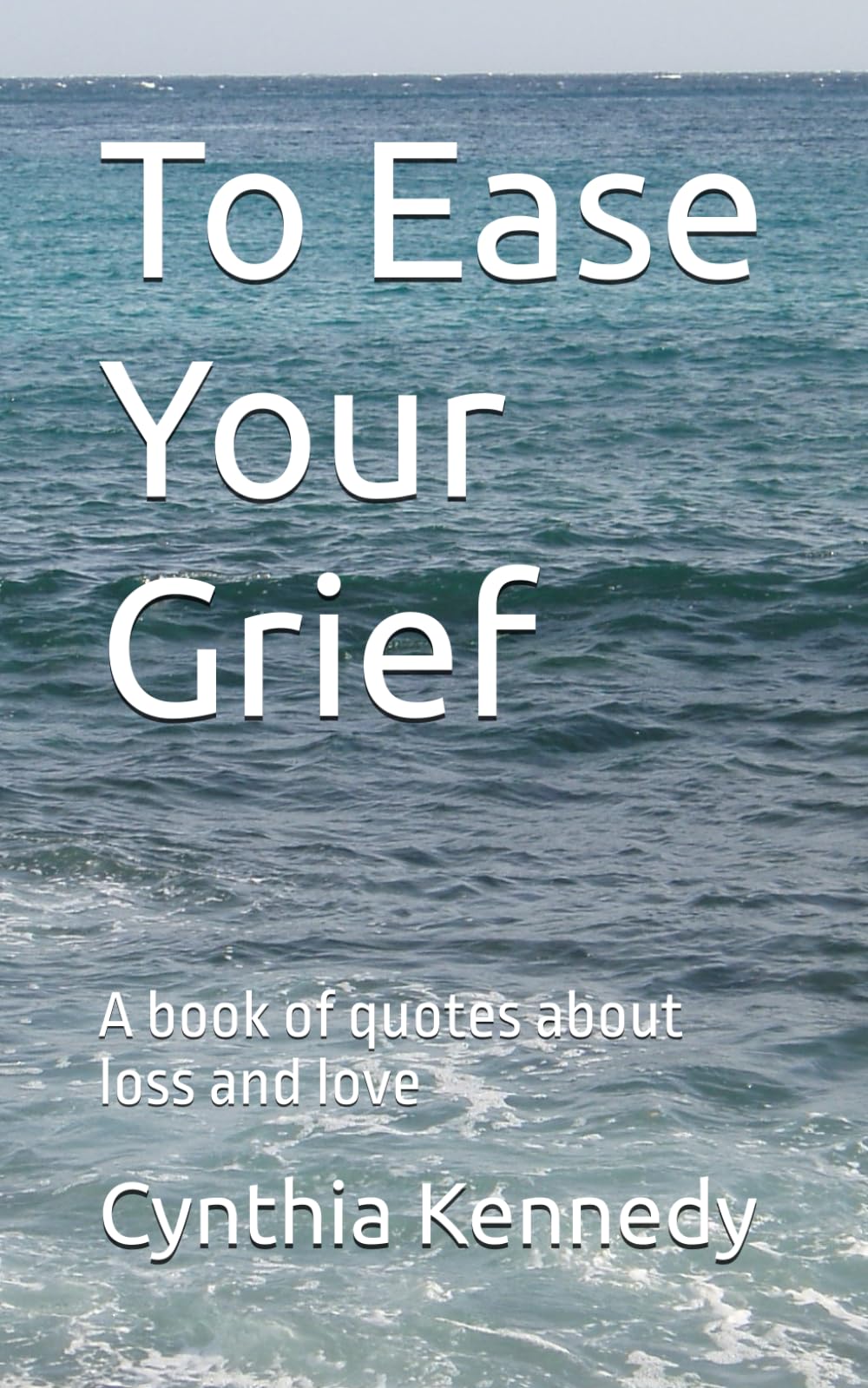 To Ease Your Grief: A Book of Quotes on Loss and Love