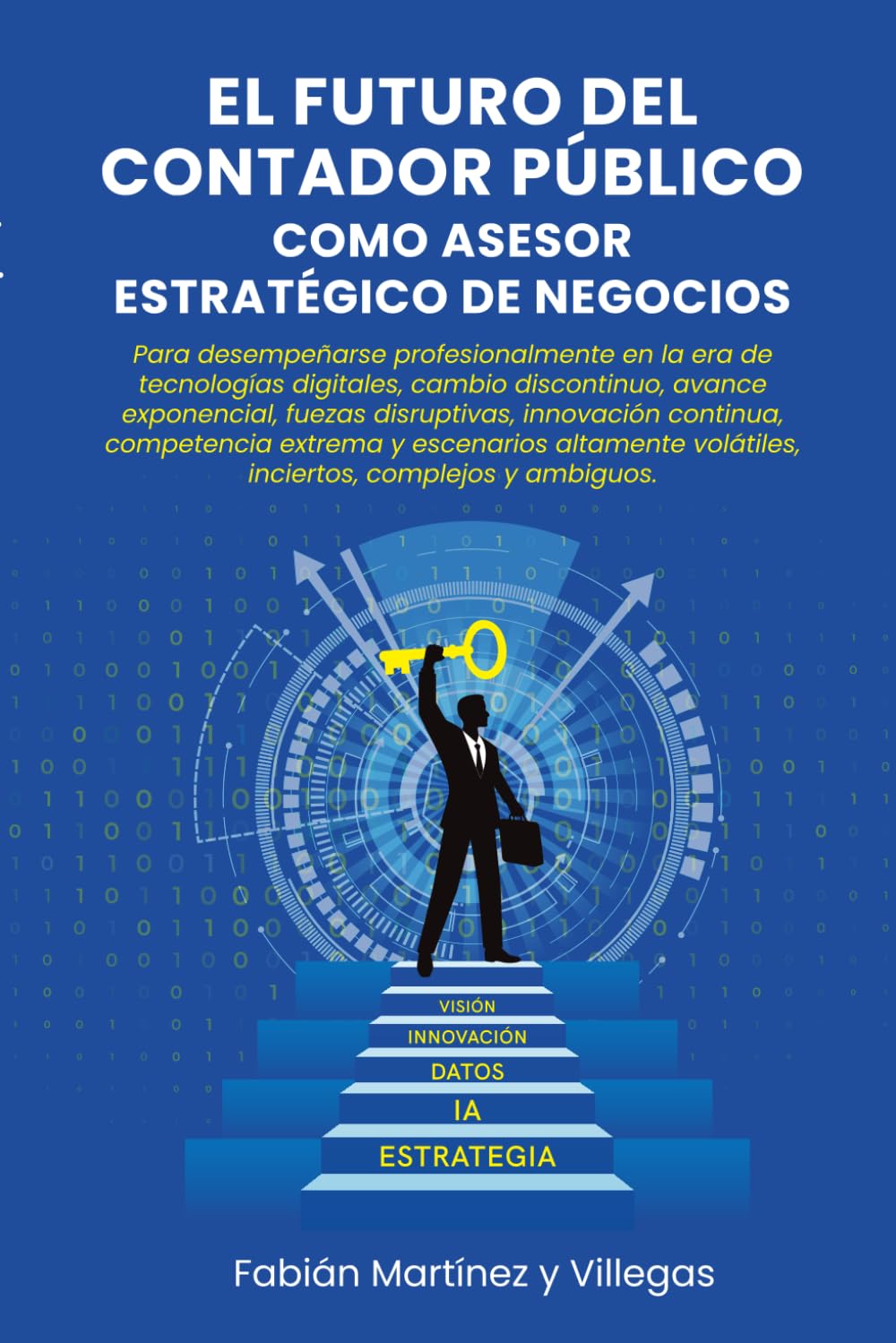 El Futuro del Contador Público como Asesor Estratégico de Negocios: Para desempeñarse profesionalmente en la era de tecnologías digitales, cambio discontinuo, avance exponencial, fuerzas disruptivas