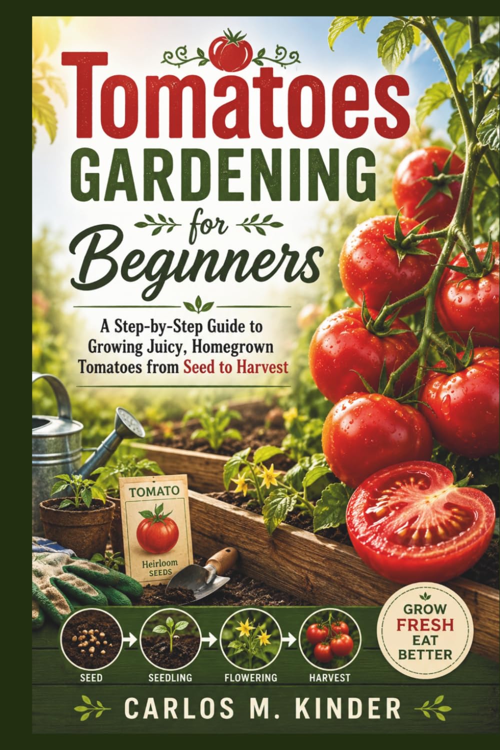 Tomatoes Gardening for Beginners: A Step-by-Step Guide to Growing Juicy, Homegrown Tomatoes from Seed to Harvest
