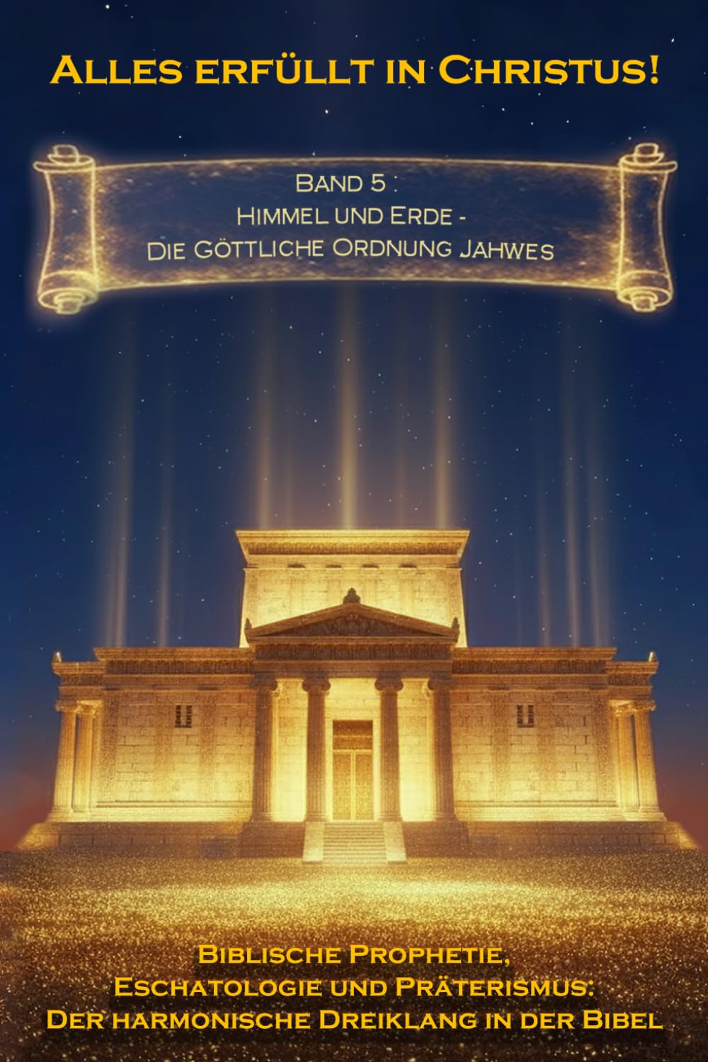 Alles erfüllt in Christus! Band 5: Himmel und Erde — Die Göttliche Ordnung Jahwes (Biblische Prophetie, Eschatologie und Präterismus: Der harmonische Dreiklang in der Bibel)