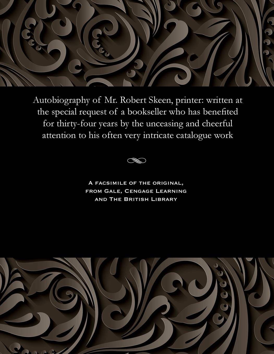 Autobiography of Mr. Robert Skeen, Printer: Written at the Special Request of a Bookseller Who Has Benefited for Thirty-Four Years by the Unceasing ... to His Often Very Intricate Catalogue Work