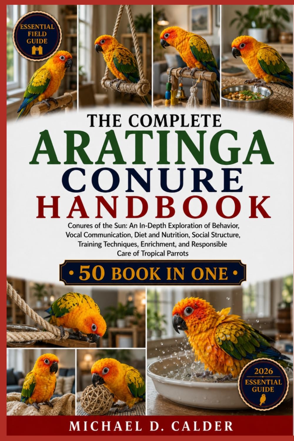 THE COMPLETE ARATINGA CONURE HANDBOOK: Conures of the Sun: An In-Depth Exploration of Behavior, Vocal Communication, Diet and Nutrition, Social ... and Responsible Care of Tropical Parrots