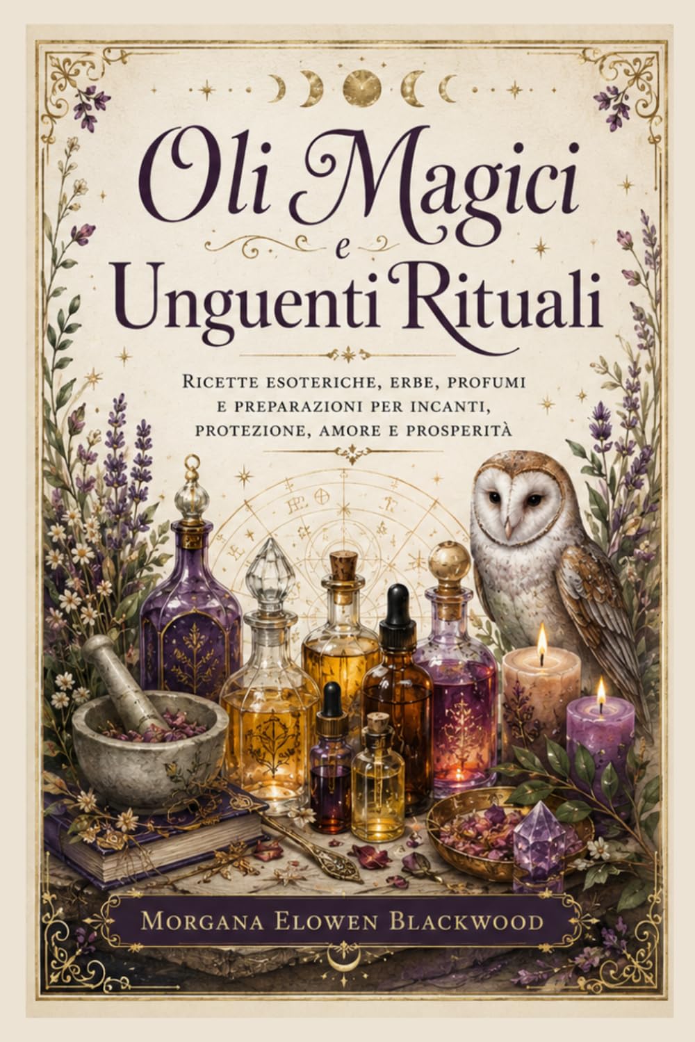Oli Magici e Unguenti Rituali: Ricette esoteriche, erbe, profumi e preparazioni per incanti, protezione, amore e prosperità