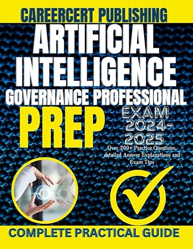 ARTIFICIAL INTELLIGENCE GOVERNANCE PROFESSIONAL EXAM PREP 2024-2025: Over 200+ Practice Questions, detailed Answer Explanations and Exam Tips