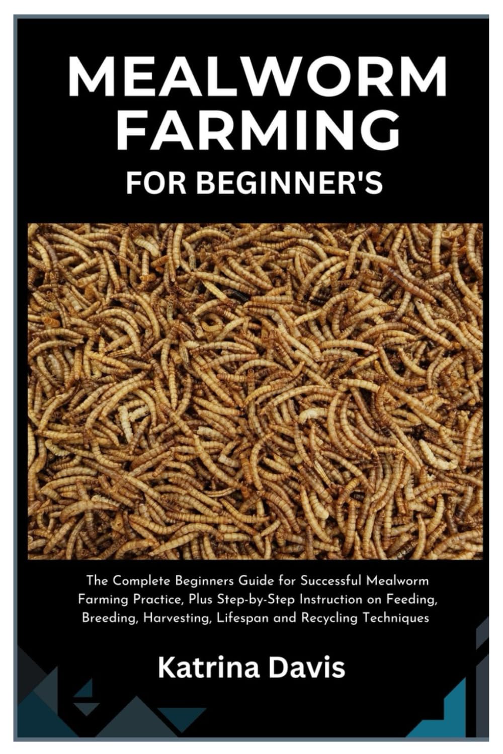 Mealworm Farming for Beginner’s: The Complete Beginners Guide for Successful Mealworm Farming Practice Plus Step-By-Step Instruction On Feeding, Breeding, Harvesting, lifespan And Recycling Techniques