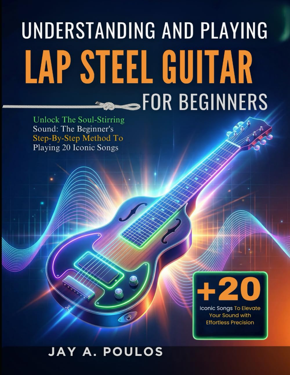 UNDERSTANDING AND PLAYING LAP STEEL GUITAR FOR BEGINNERS: Unlock The Soul-Stirring Sound: The Beginner's Step-By-Step Method To Playing 20 Iconic Songs