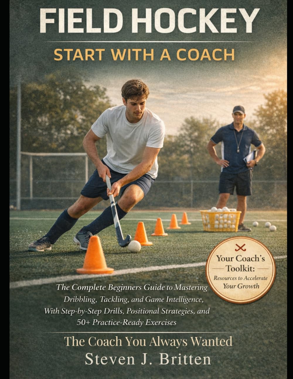 FIELD HOCKEY START WITH A COACH: The Complete Beginners Guide to Mastering Dribbling, Tackling, and Game Intelligence, With Step-by-Step Drills, Positional Strategies, and 50+ Practice-Ready Exercises