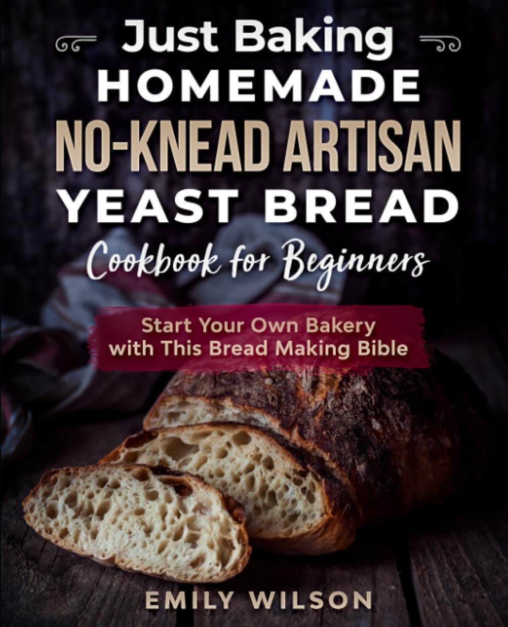 Just Baking: Homemade No-Knead Artisan Yeast Bread Cookbook for Beginners. Start Your Own Bakery with This Bread Making Bible