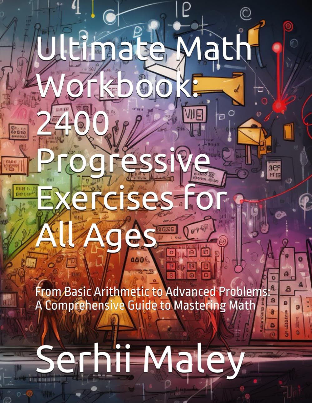 Ultimate Math Workbook: 2400 Progressive Exercises for All Ages: From Basic Arithmetic to Advanced Problems: A Comprehensive Guide to Mastering Math