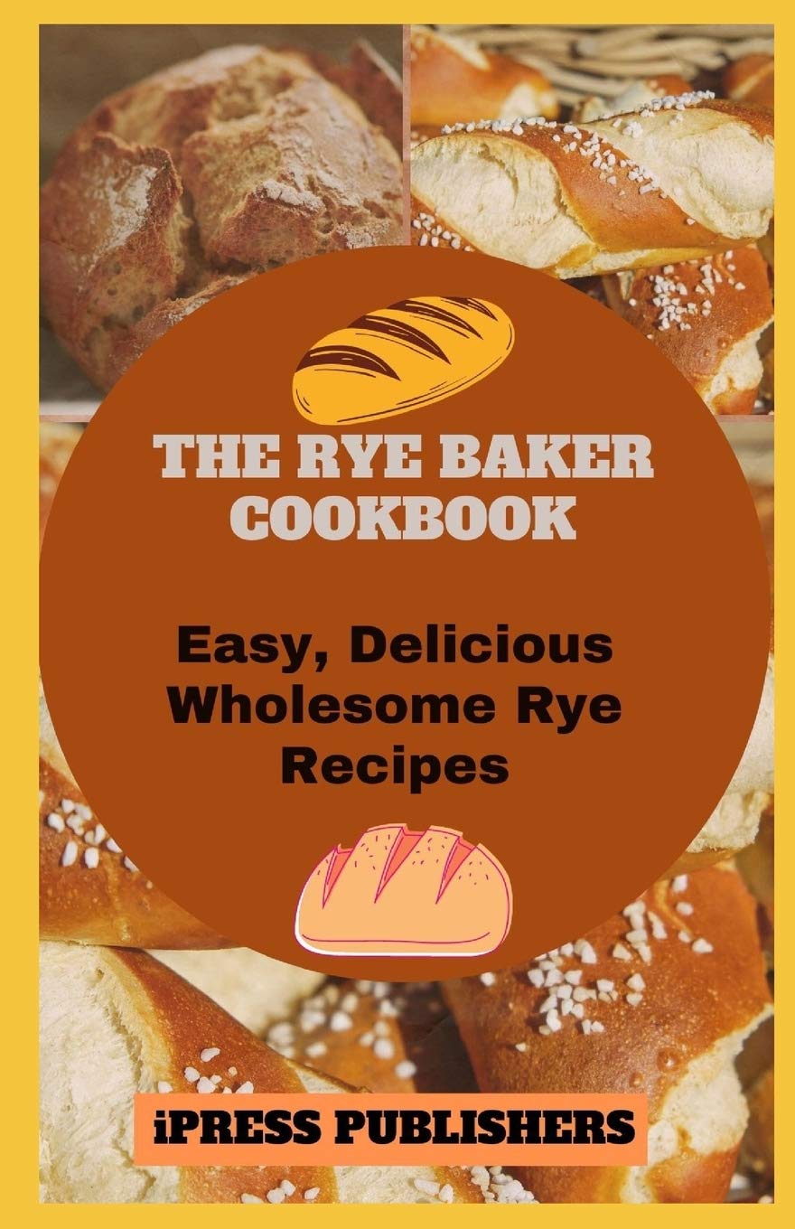 THE RYE BAKER COOKBOOK: Easy, Delicious Wholesome Rye Recipes