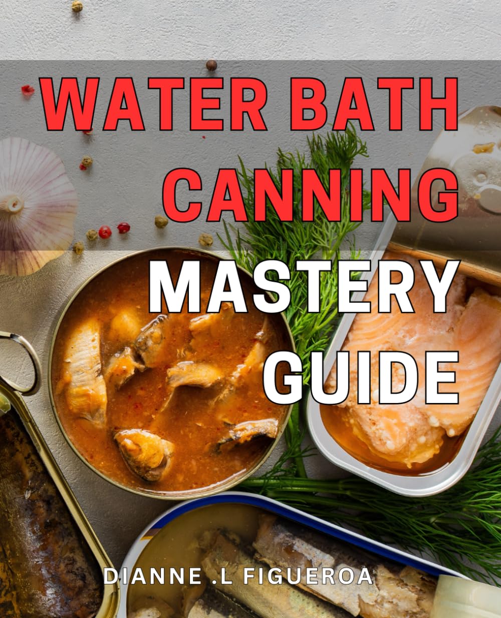 Water Bath Canning Mastery Guide: Preserve Fresh Produce with Ease: A Comprehensive Guide to Water Bath Canning for Beginners