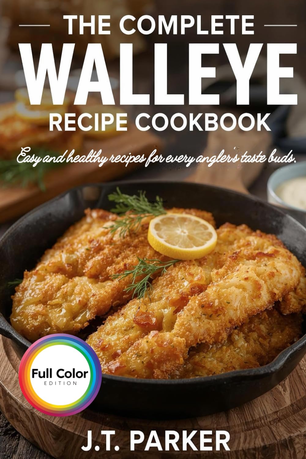 The Complete Walleye Recipe Cookbook: Easy & Delicious Walleye Recipes for Frying, Baking, Grilling, Curries, Chowders, Tacos, Pasta, and Salads – ... Edition] (Freshwater Fish Recipe Cookbooks)