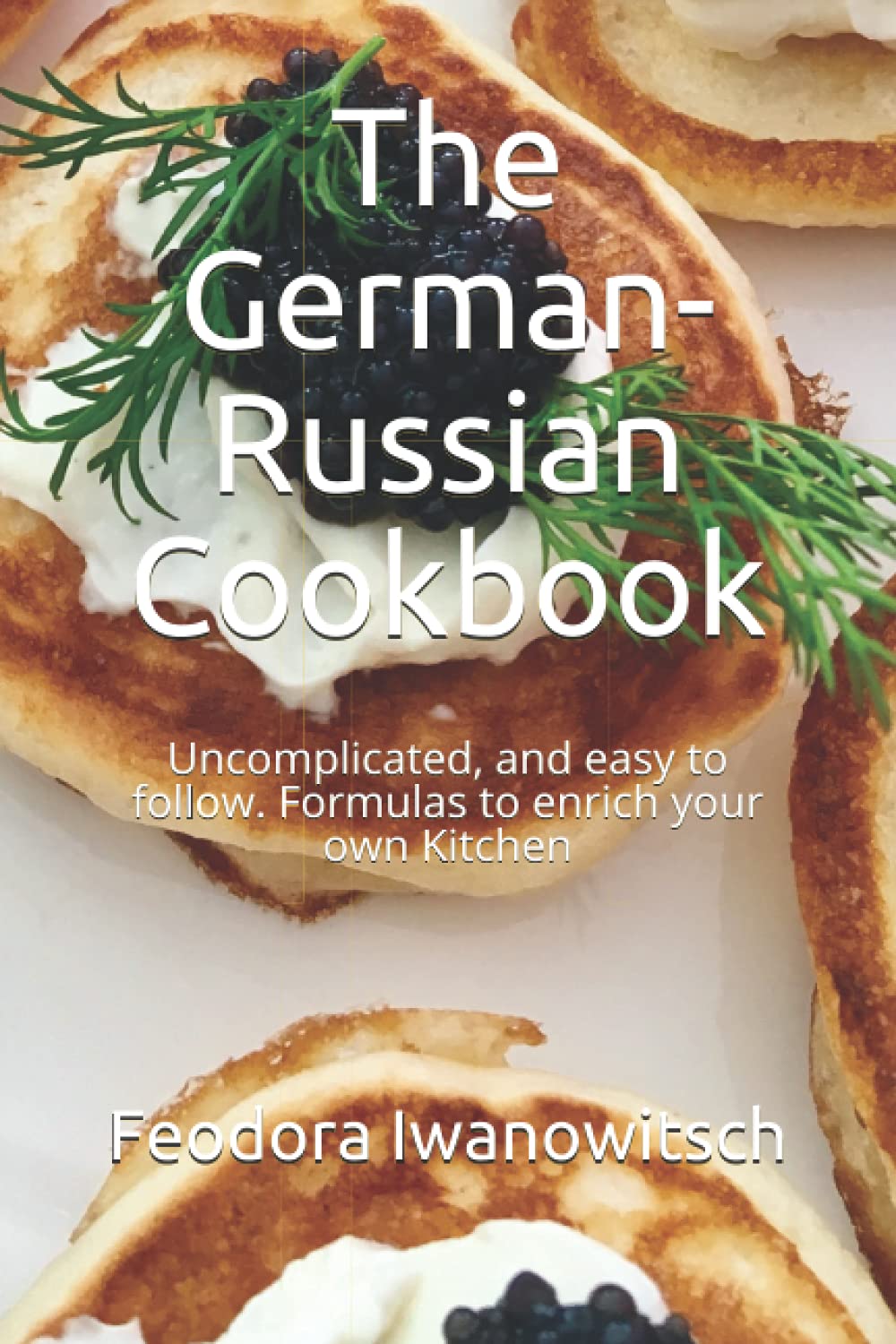 The German-Russian Cookbook: Uncomplicated, and easy to follow. Formulas to enrich your own Kitchen