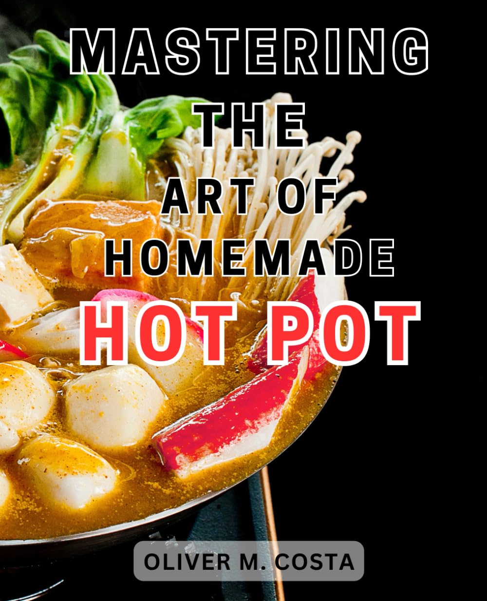 Mastering the Art of Homemade Hot Pot: Discover the-Secrets to Perfect Hot-Pot Cooking: Elevate Your Culinary Skills with an Exquisite Collection of-Delicious Recipes and Expert Advice