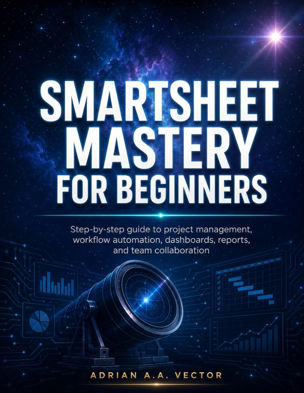 SMARTSHEET MASTERY FOR BEGINNERS: Step-by-step guide to project management, workflow automation, dashboards, reports, and team collaboration