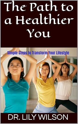 The Path to a Healthier You: Simple Steps to Transform Your Lifestyle
