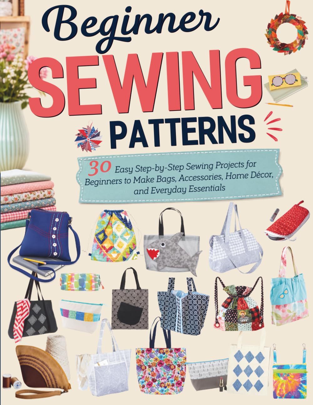Beginner Sewing Patterns: 30 Easy Step-by-Step Sewing Projects for Beginners to Make Bags, Accessories, Home Décor, and Everyday Essentials