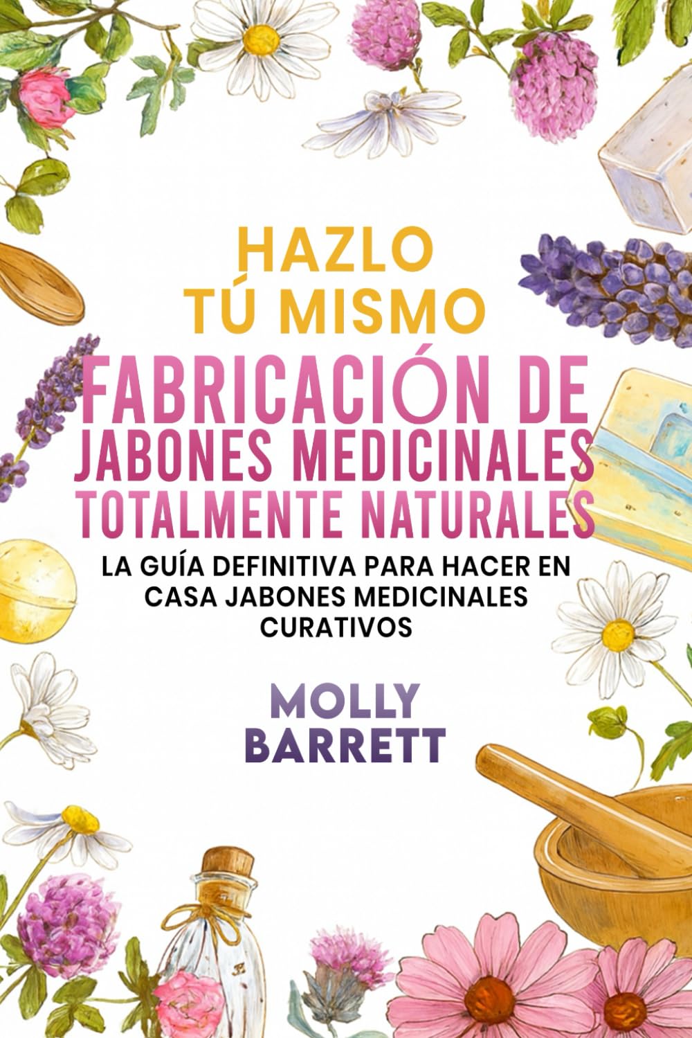 Hazlo tú mismo FABRICACIÓN DE JABONES MEDICINALES TOTALMENTE NATURALES: La guía definitiva para hacer en casa jabones medicinales curativos