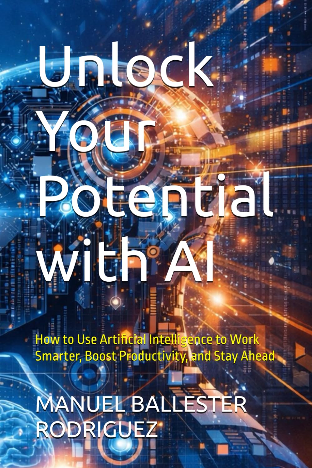 Unlock Your Potential with AI: How to Use Artificial Intelligence to Work Smarter, Boost Productivity, and Stay Ahead