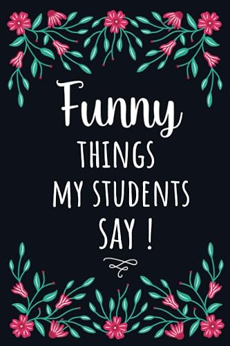 Funny Things My Students Say !: A Teacher Journal Notebook To Record Funny Classroom Stories /Fun Appreciation, Graduation Gifts For Teachers