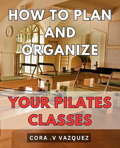 How To Plan And Organize Your Pilates Classes: Effortlessly structure and execute Pilates sessions with proven planning and organizing methods.