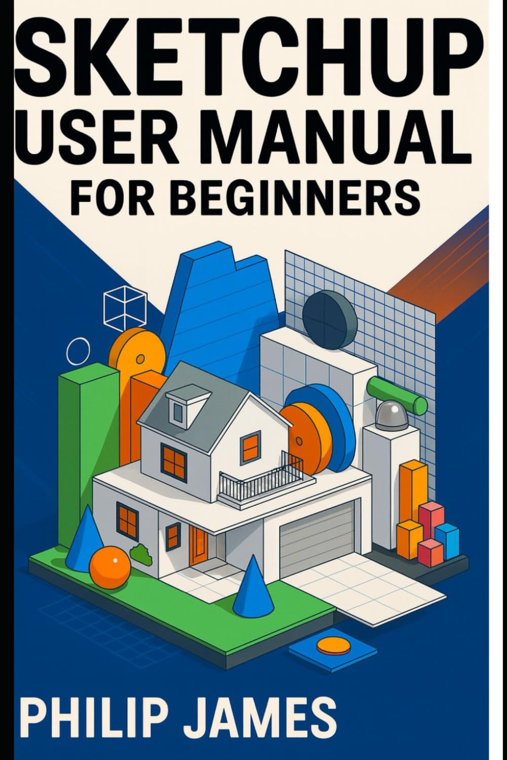 SketchUp user manual for beginners: The Complete Guide to Effortless 3D Modeling, Accurate Designs, and Step-by-Step Garage Projects You Can Build in Minutes