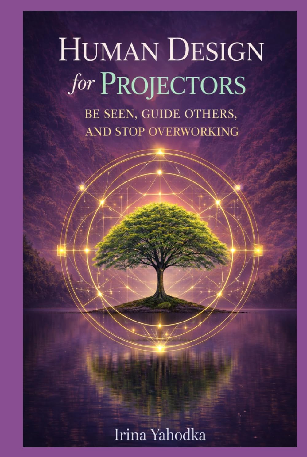 Human Design for Projectors: Be Seen, Guide Others, and Stop Overworking (Human Design in Real Life)