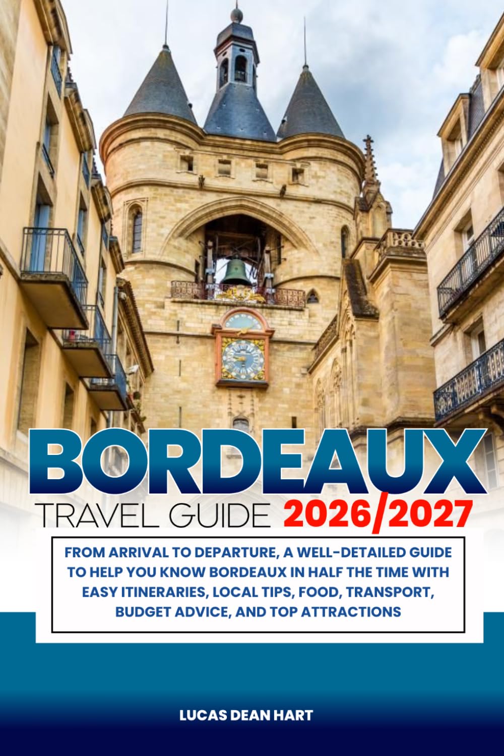 BORDEAUX TRAVEL GUIDE 2026/2027: From Arrival to Departure, a Well-Detailed Guide to Help You Know BORDEAUX in Half the Time with Easy Itineraries, ... Budget Advice, and Top Attractions.