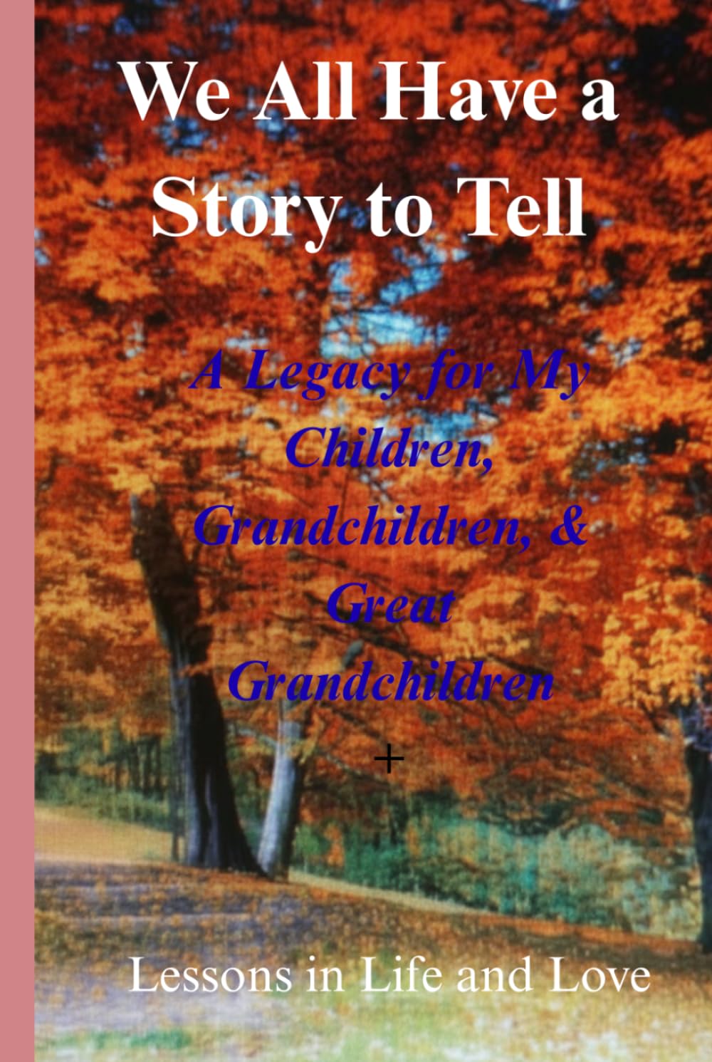 We All Have A Story To Tell, A Legacy for My Children, Grandchildren, & Great Grandchildren: Lessons in Life and Love
