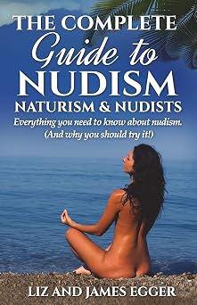 The Complete Guide to Nudism, Naturism and Nudists Everything You Need to Know About Nudism. And why you should try it
