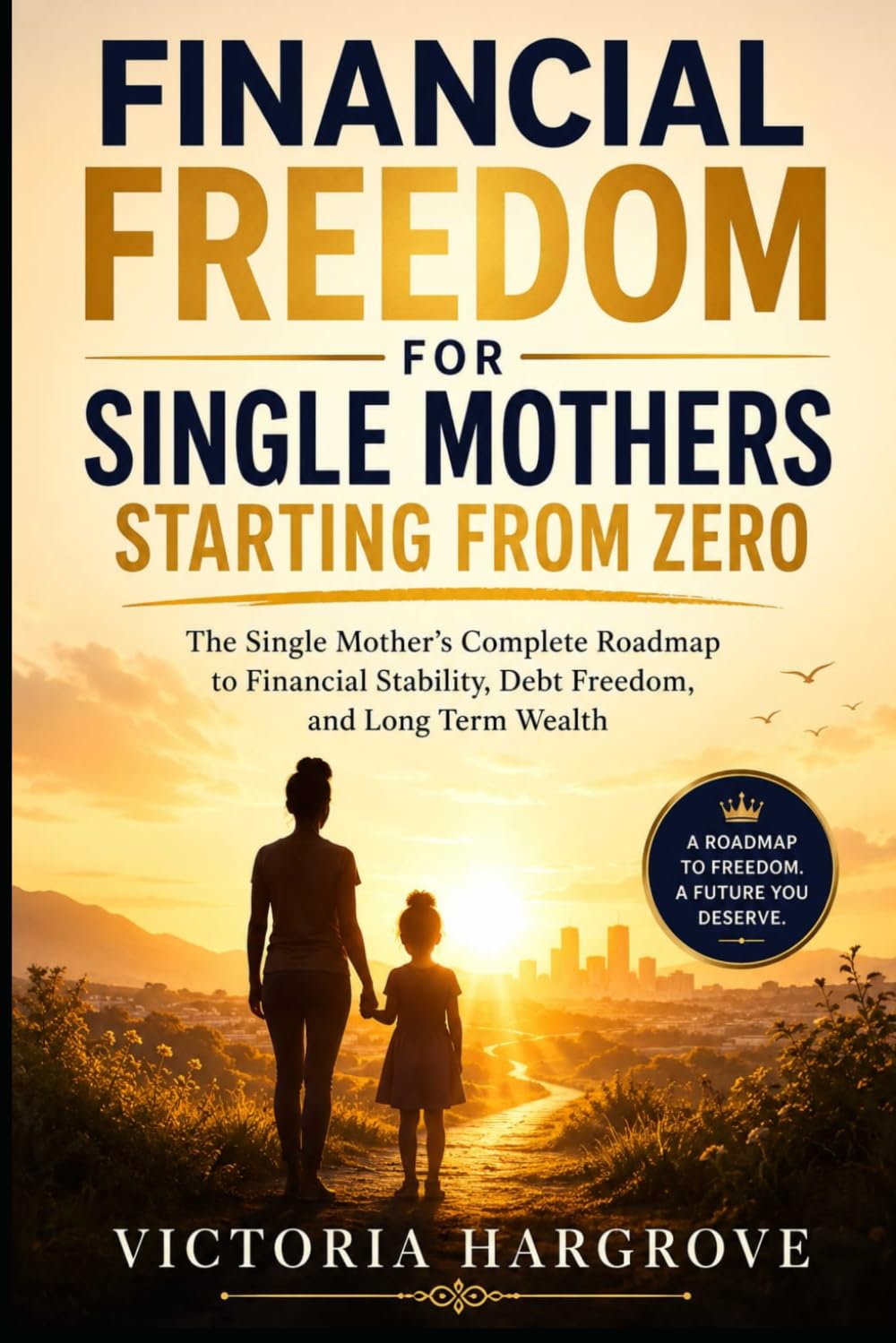 Financial Freedom For Single Mothers Starting From Zero: The Single Mother's Complete Roadmap To Financial Stability, Debt Freedom, And Long Term Wealth