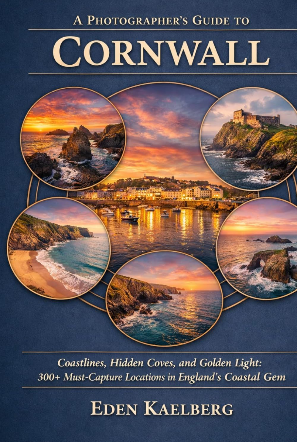 A Photographer's Guide to Cornwall: Rugged Coastlines, Hidden Coves, and Golden Light: 300+ Must-Capture Locations in England's Coastal Gem (A Photographer’s Guide Series)