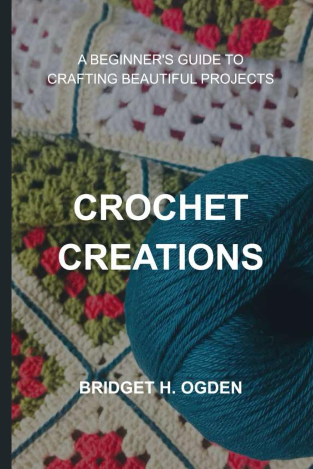 CROCHET CREATIONS: A BEGINNER'S GUIDE TO CRAFTING BEAUTIFUL PROJECTS
