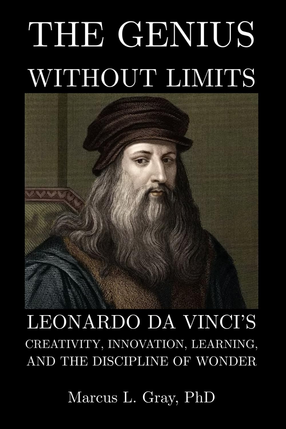 The Genius Without Limits: Leonardo da Vinci’s Creativity, Innovation, Learning, and the Discipline of Wonder