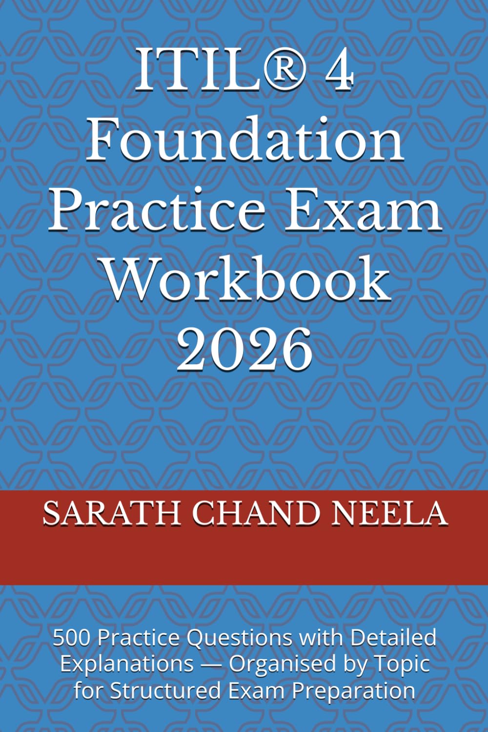 ITIL® 4 Foundation Practice Exam Workbook 2026: 500 Practice Questions with Detailed Explanations — Organised by Topic for Structured Exam Preparation