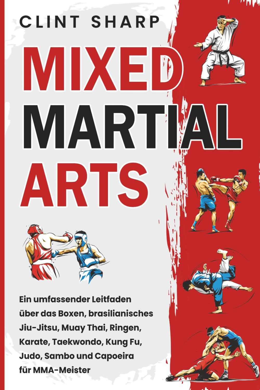 Mixed Martial Arts: Ein umfassender Leitfaden über das Boxen, brasilianisches Jiu-Jitsu, Muay Thai, Ringen, Karate, Taekwondo, Kung Fu, Judo, Sambo und Capoeira für MMA-Meister