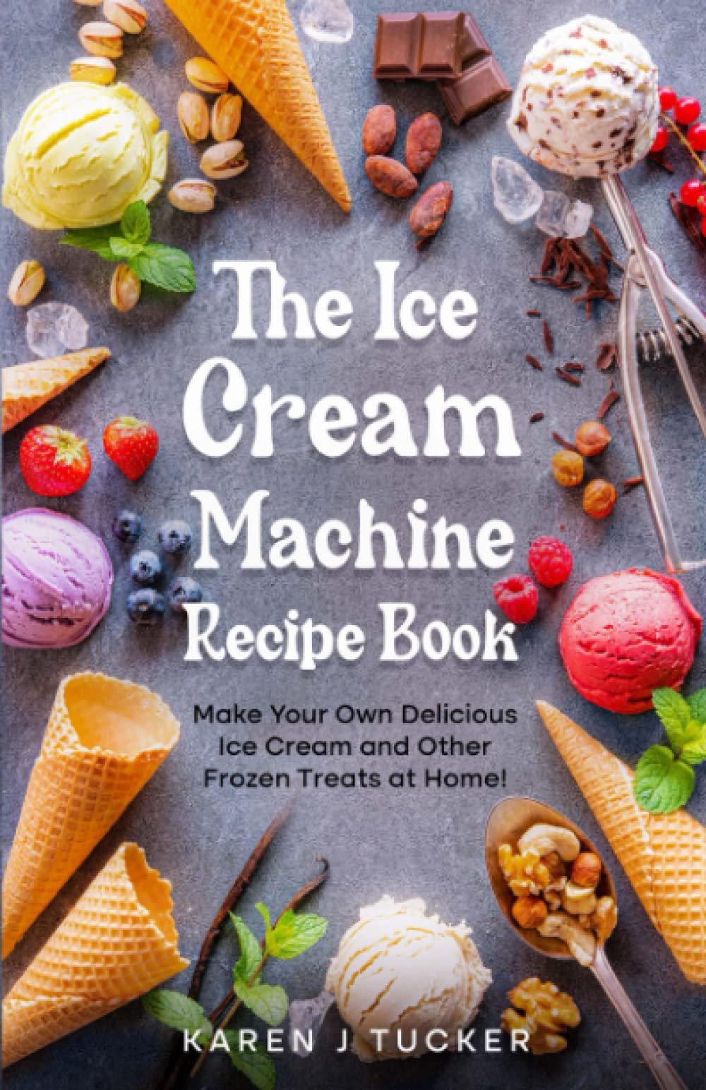 The Ice Cream Machine Recipe Book: Make Your Own Delicious Ice Cream and Other Frozen Treats at Home!